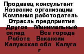 Продавец-консультант › Название организации ­ Компания-работодатель › Отрасль предприятия ­ Другое › Минимальный оклад ­ 1 - Все города Работа » Вакансии   . Калужская обл.,Калуга г.